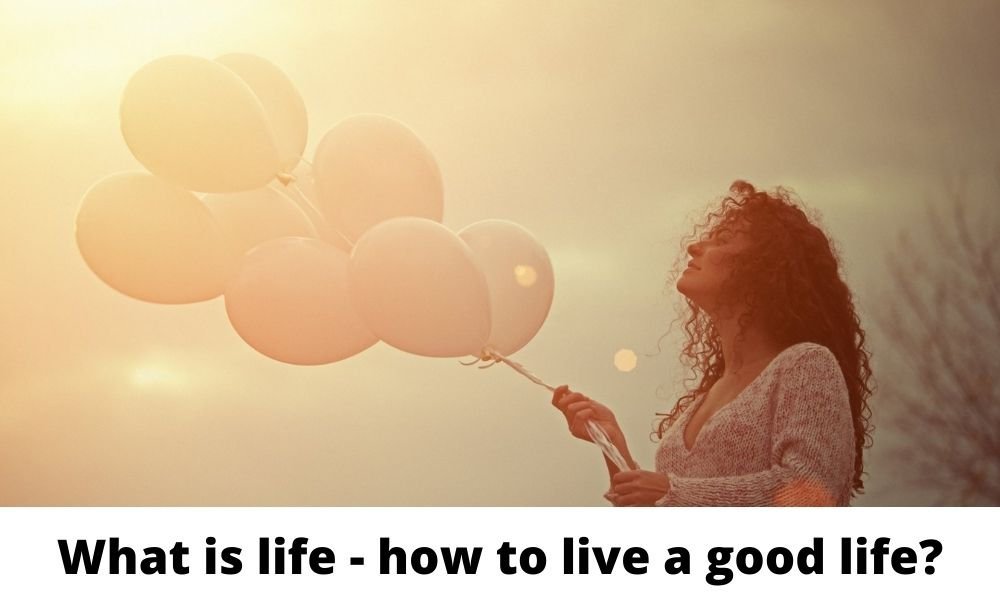 What is life – how to live a good life?